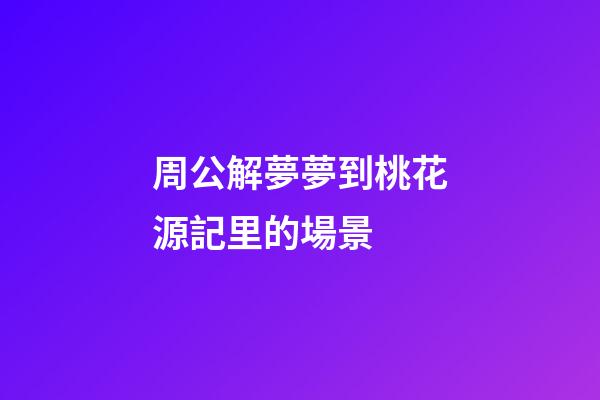 周公解夢夢到桃花源記里的場景 (夢中見桃花)-第1張-觀點-玄機派